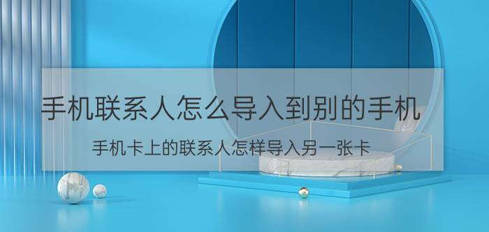 手机联系人怎么导入到别的手机 手机卡上的联系人怎样导入另一张卡？